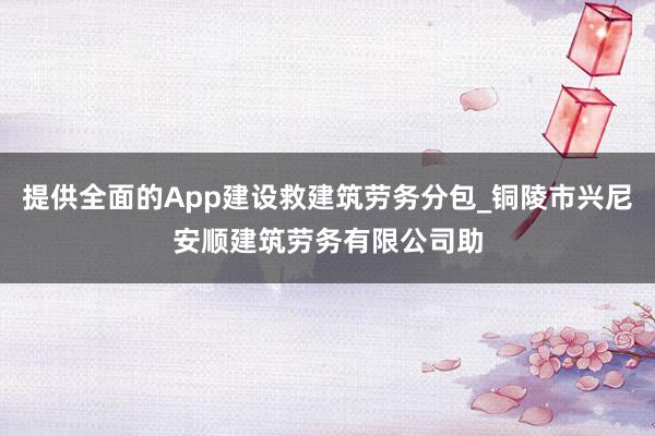 提供全面的App建设救建筑劳务分包_铜陵市兴尼安顺建筑劳务有限公司助