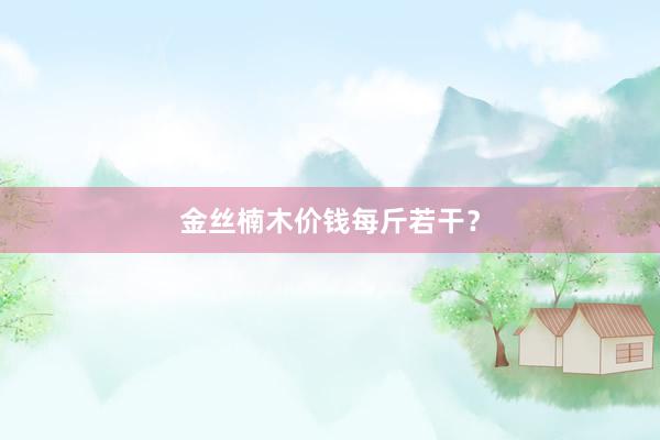 金丝楠木价钱每斤若干？