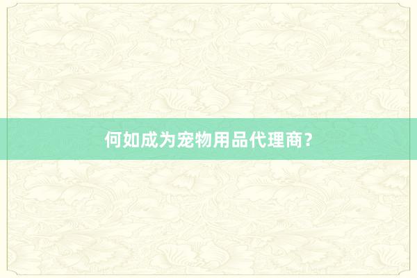 何如成为宠物用品代理商？