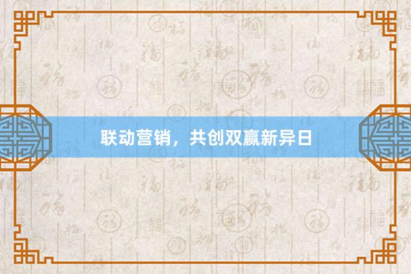 联动营销，共创双赢新异日